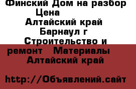 Финский Дом на разбор › Цена ­ 280 000 - Алтайский край, Барнаул г. Строительство и ремонт » Материалы   . Алтайский край